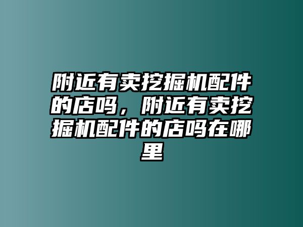 附近有賣挖掘機配件的店嗎，附近有賣挖掘機配件的店嗎在哪里