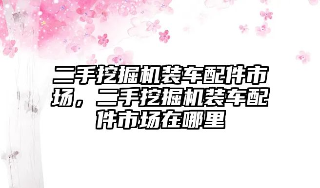 二手挖掘機(jī)裝車配件市場，二手挖掘機(jī)裝車配件市場在哪里