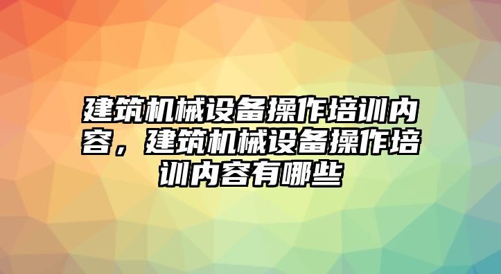 建筑機械設備操作培訓內(nèi)容，建筑機械設備操作培訓內(nèi)容有哪些