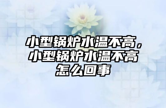 小型鍋爐水溫不高，小型鍋爐水溫不高怎么回事