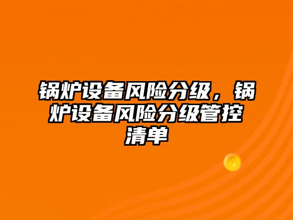 鍋爐設(shè)備風(fēng)險分級，鍋爐設(shè)備風(fēng)險分級管控清單