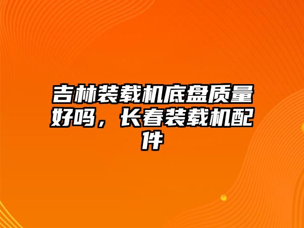 吉林裝載機(jī)底盤質(zhì)量好嗎，長春裝載機(jī)配件