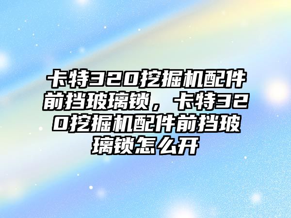 卡特320挖掘機(jī)配件前擋玻璃鎖，卡特320挖掘機(jī)配件前擋玻璃鎖怎么開(kāi)