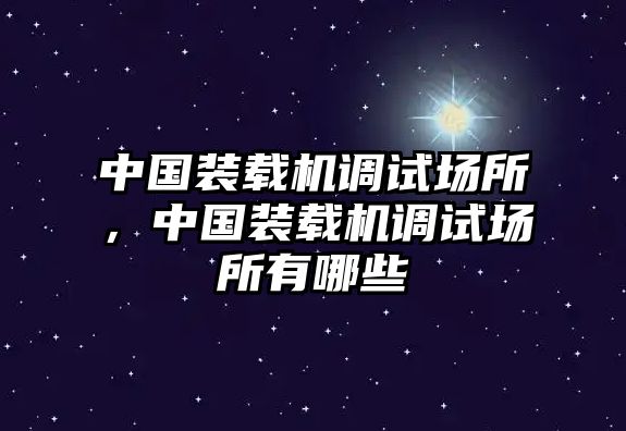 中國裝載機調(diào)試場所，中國裝載機調(diào)試場所有哪些