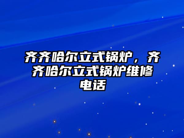 齊齊哈爾立式鍋爐，齊齊哈爾立式鍋爐維修電話