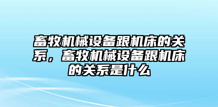 畜牧機械設備跟機床的關系，畜牧機械設備跟機床的關系是什么