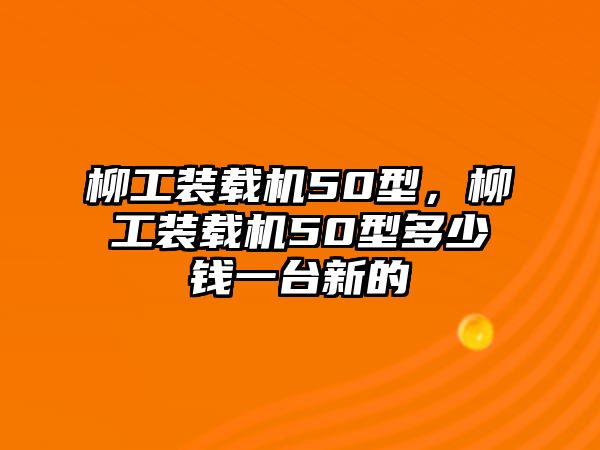 柳工裝載機50型，柳工裝載機50型多少錢一臺新的