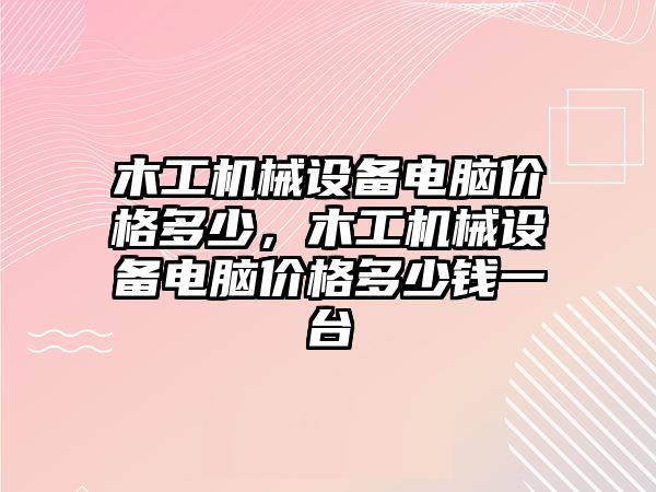 木工機械設備電腦價格多少，木工機械設備電腦價格多少錢一臺