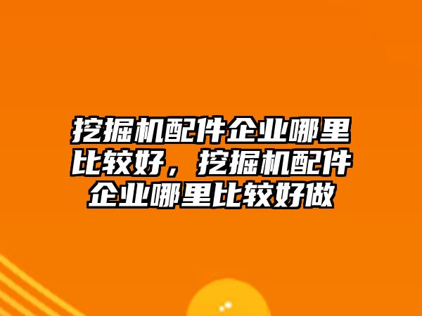 挖掘機(jī)配件企業(yè)哪里比較好，挖掘機(jī)配件企業(yè)哪里比較好做