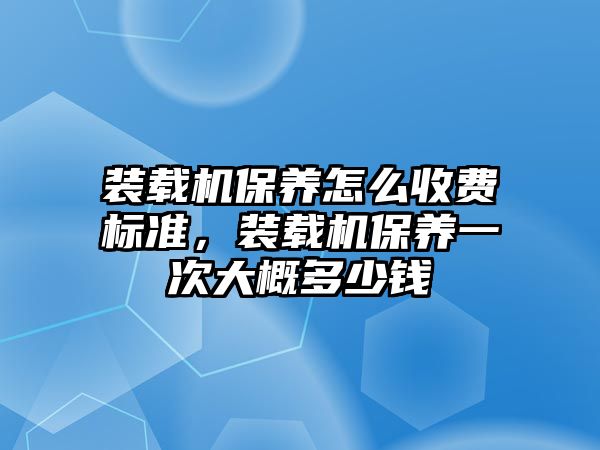 裝載機保養(yǎng)怎么收費標準，裝載機保養(yǎng)一次大概多少錢