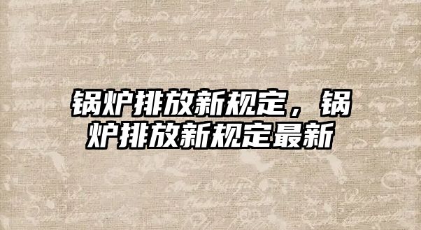 鍋爐排放新規(guī)定，鍋爐排放新規(guī)定最新