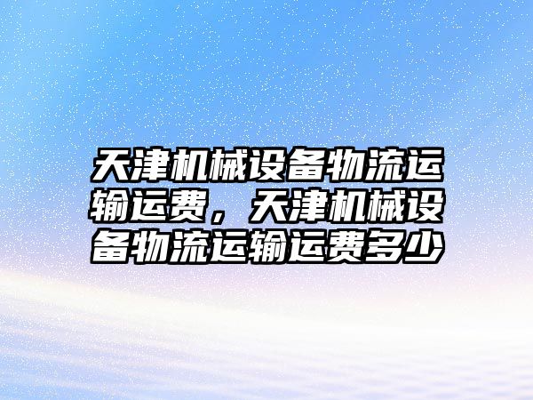 天津機械設(shè)備物流運輸運費，天津機械設(shè)備物流運輸運費多少