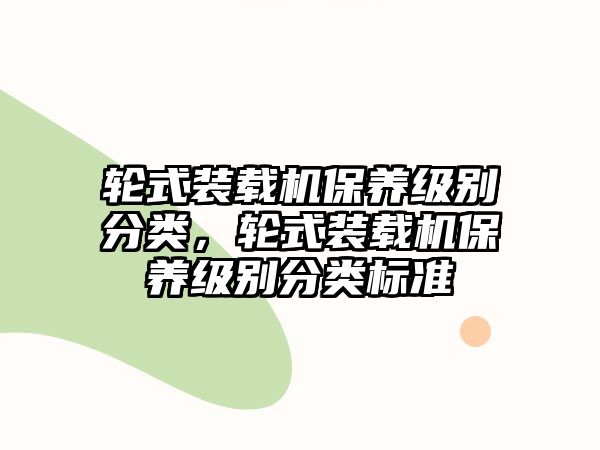 輪式裝載機保養(yǎng)級別分類，輪式裝載機保養(yǎng)級別分類標準