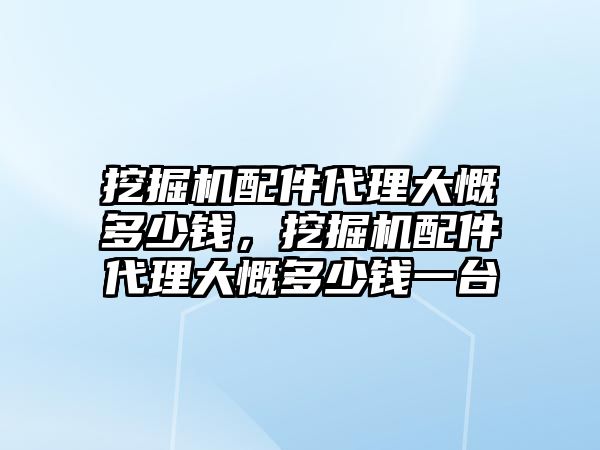 挖掘機配件代理大慨多少錢，挖掘機配件代理大慨多少錢一臺