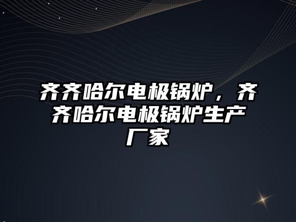 齊齊哈爾電極鍋爐，齊齊哈爾電極鍋爐生產(chǎn)廠家