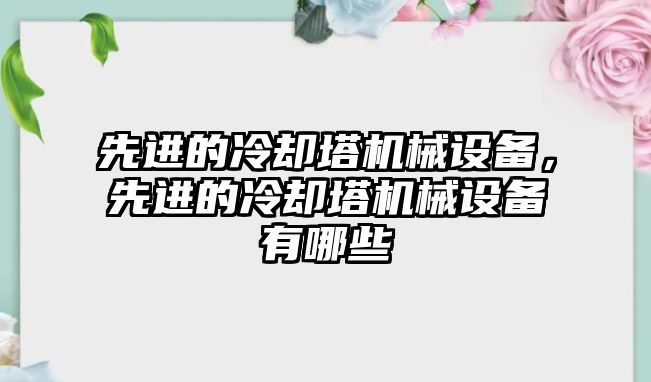 先進的冷卻塔機械設(shè)備，先進的冷卻塔機械設(shè)備有哪些