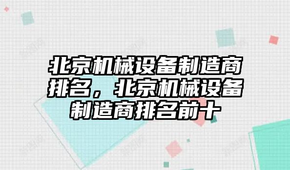 北京機械設(shè)備制造商排名，北京機械設(shè)備制造商排名前十