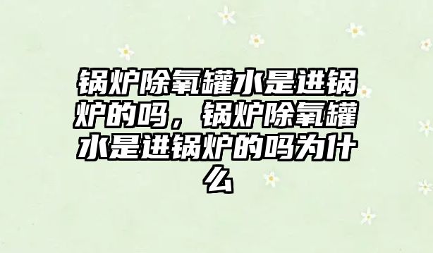 鍋爐除氧罐水是進(jìn)鍋爐的嗎，鍋爐除氧罐水是進(jìn)鍋爐的嗎為什么