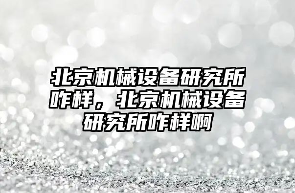 北京機械設(shè)備研究所咋樣，北京機械設(shè)備研究所咋樣啊