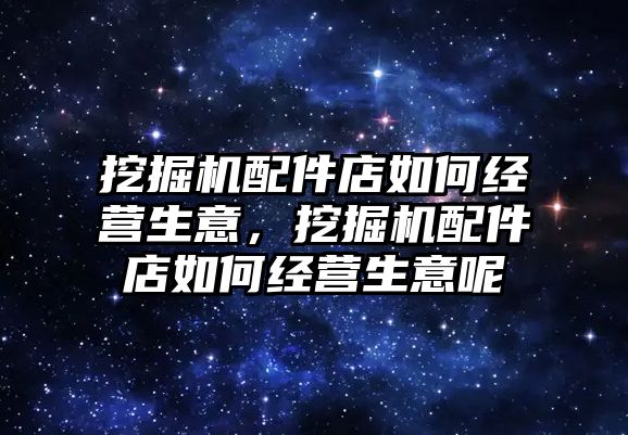 挖掘機配件店如何經(jīng)營生意，挖掘機配件店如何經(jīng)營生意呢