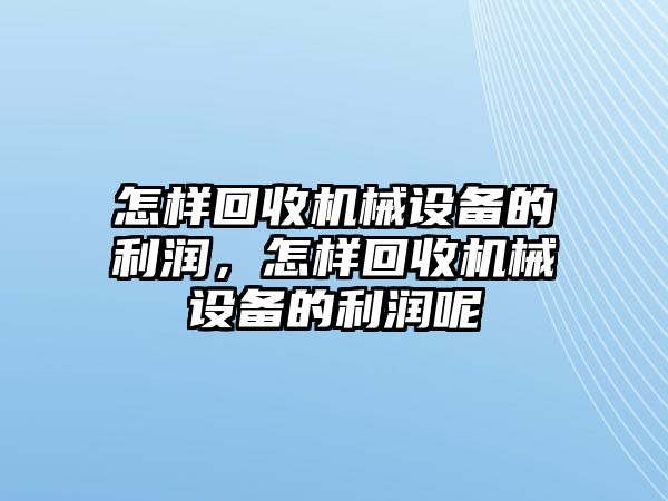 怎樣回收機械設備的利潤，怎樣回收機械設備的利潤呢