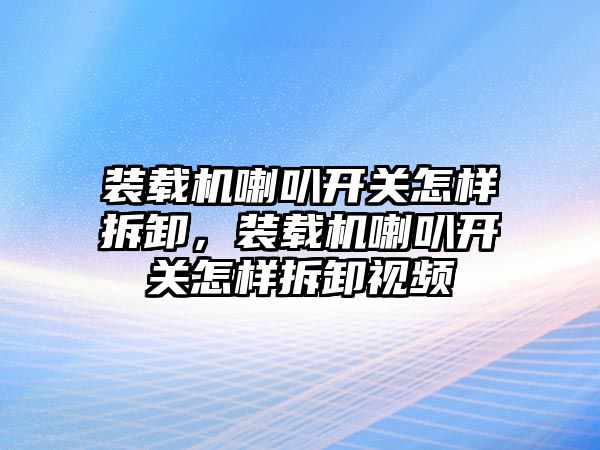 裝載機喇叭開關怎樣拆卸，裝載機喇叭開關怎樣拆卸視頻