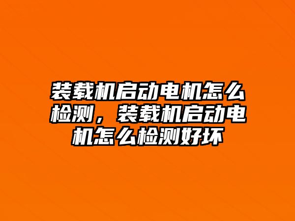 裝載機啟動電機怎么檢測，裝載機啟動電機怎么檢測好壞