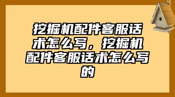 挖掘機配件客服話術(shù)怎么寫，挖掘機配件客服話術(shù)怎么寫的