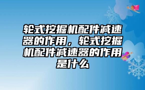 輪式挖掘機配件減速器的作用，輪式挖掘機配件減速器的作用是什么