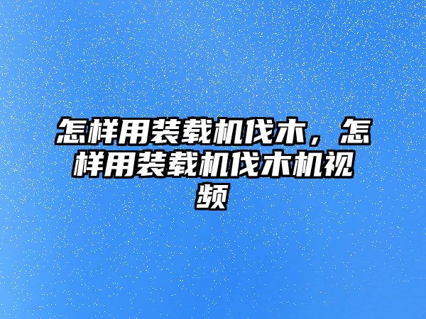 怎樣用裝載機(jī)伐木，怎樣用裝載機(jī)伐木機(jī)視頻