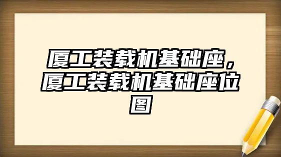 廈工裝載機(jī)基礎(chǔ)座，廈工裝載機(jī)基礎(chǔ)座位圖