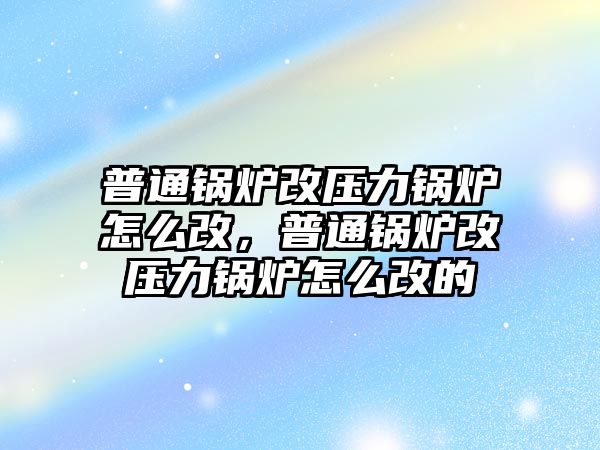 普通鍋爐改壓力鍋爐怎么改，普通鍋爐改壓力鍋爐怎么改的