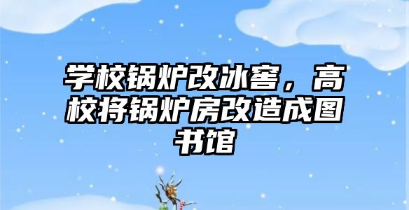 學(xué)校鍋爐改冰窖，高校將鍋爐房改造成圖書館