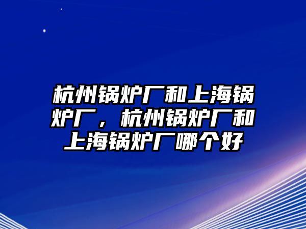 杭州鍋爐廠和上海鍋爐廠，杭州鍋爐廠和上海鍋爐廠哪個(gè)好