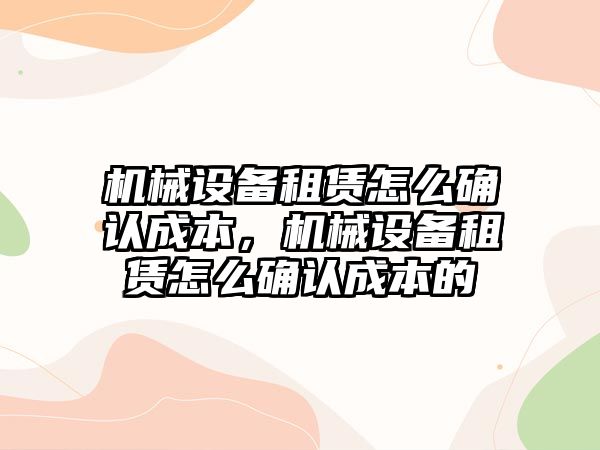 機械設(shè)備租賃怎么確認(rèn)成本，機械設(shè)備租賃怎么確認(rèn)成本的