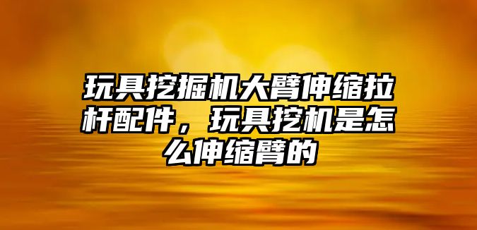 玩具挖掘機(jī)大臂伸縮拉桿配件，玩具挖機(jī)是怎么伸縮臂的