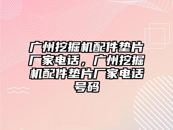 廣州挖掘機配件墊片廠家電話，廣州挖掘機配件墊片廠家電話號碼