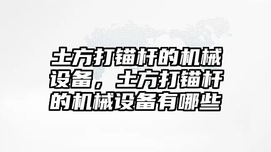 土方打錨桿的機械設備，土方打錨桿的機械設備有哪些