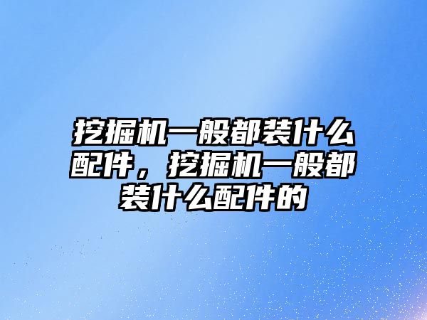 挖掘機一般都裝什么配件，挖掘機一般都裝什么配件的