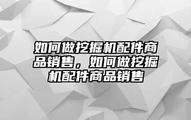 如何做挖掘機配件商品銷售，如何做挖掘機配件商品銷售