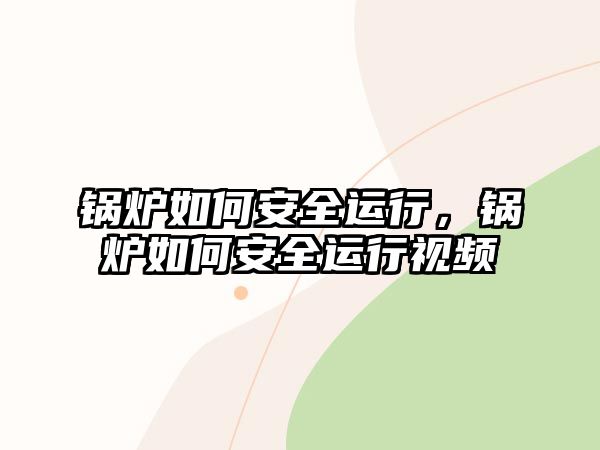 鍋爐如何安全運行，鍋爐如何安全運行視頻