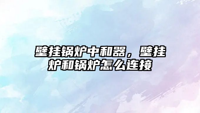 壁掛鍋爐中和器，壁掛爐和鍋爐怎么連接