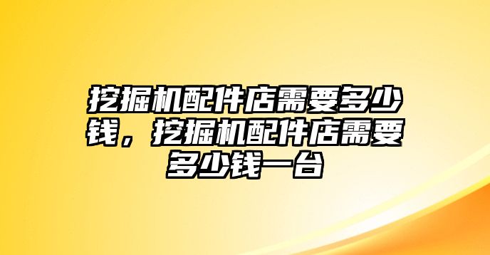 挖掘機(jī)配件店需要多少錢，挖掘機(jī)配件店需要多少錢一臺