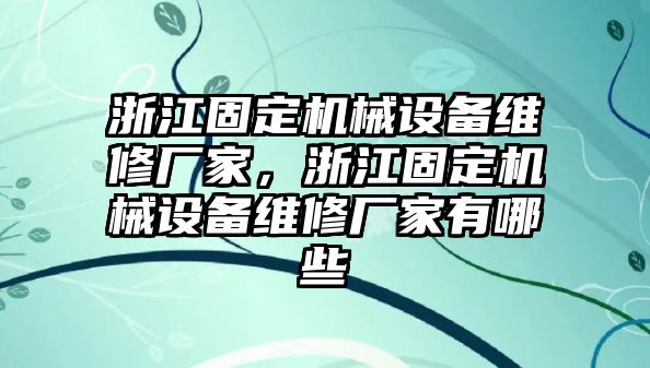 浙江固定機械設(shè)備維修廠家，浙江固定機械設(shè)備維修廠家有哪些