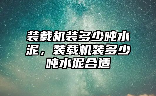 裝載機裝多少噸水泥，裝載機裝多少噸水泥合適