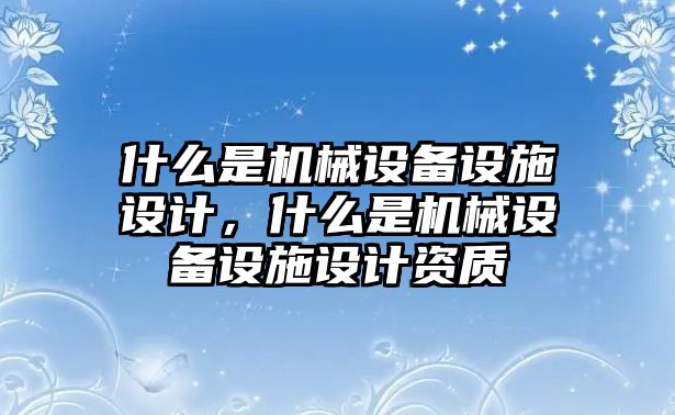 什么是機械設(shè)備設(shè)施設(shè)計，什么是機械設(shè)備設(shè)施設(shè)計資質(zhì)