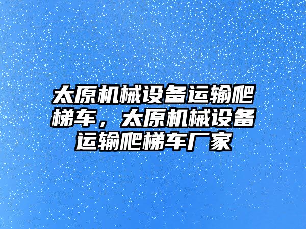 太原機械設(shè)備運輸爬梯車，太原機械設(shè)備運輸爬梯車廠家