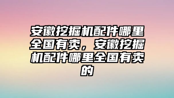 安徽挖掘機(jī)配件哪里全國有賣，安徽挖掘機(jī)配件哪里全國有賣的