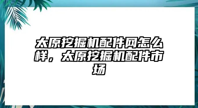 太原挖掘機配件網(wǎng)怎么樣，太原挖掘機配件市場