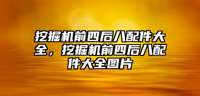 挖掘機(jī)前四后八配件大全，挖掘機(jī)前四后八配件大全圖片